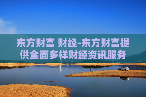 东方财富 财经-东方财富提供全面多样财经资讯服务