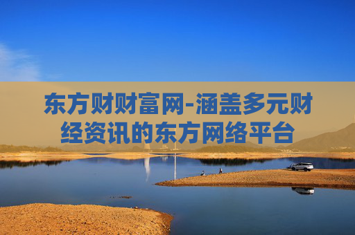 东方财财富网-涵盖多元财经资讯的东方网络平台