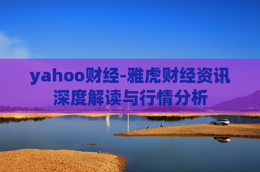 yahoo财经-雅虎财经资讯深度解读与行情分析