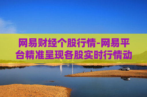 网易财经个股行情-网易平台精准呈现各股实时行情动态