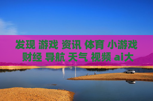 发现 游戏 资讯 体育 小游戏 财经 导航 天气 视频 ai大全 日历-涵盖多元领域信息的实用生活导航汇总