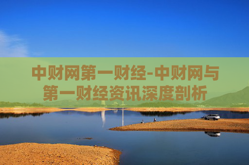 中财网第一财经-中财网与第一财经资讯深度剖析