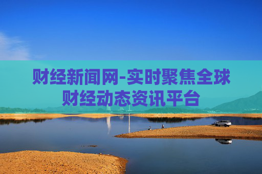 财经新闻网-实时聚焦全球财经动态资讯平台