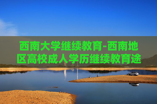 西南大学继续教育-西南地区高校成人学历继续教育途径