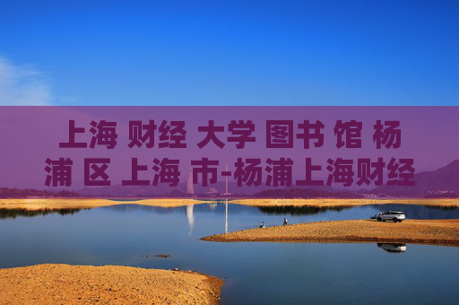 上海 财经 大学 图书 馆 杨浦 区 上海 市-杨浦上海财经大学图书馆详细信息