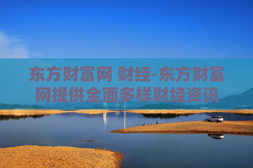 东方财富网 财经-东方财富网提供全面多样财经资讯