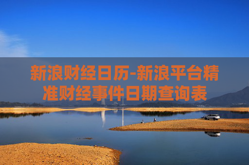 新浪财经日历-新浪平台精准财经事件日期查询表