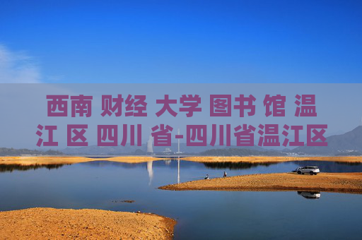 西南 财经 大学 图书 馆 温江 区 四川 省-四川省温江区西南财大图书馆详情揭秘