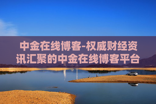 中金在线博客-权威财经资讯汇聚的中金在线博客平台