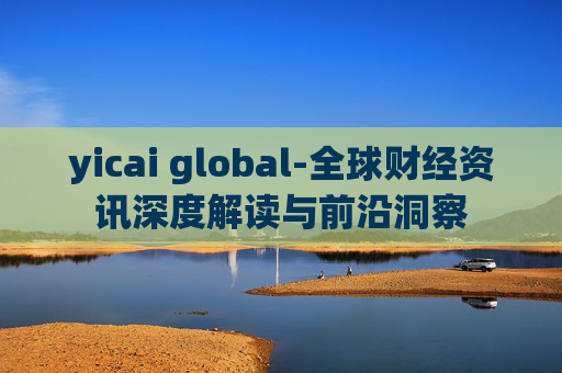 yicai global-全球财经资讯深度解读与前沿洞察