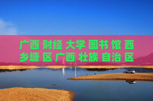 广西 财经 大学 图书 馆 西乡塘 区 广西 壮族 自治 区-西乡塘区广西壮族自治区财大图书馆详情