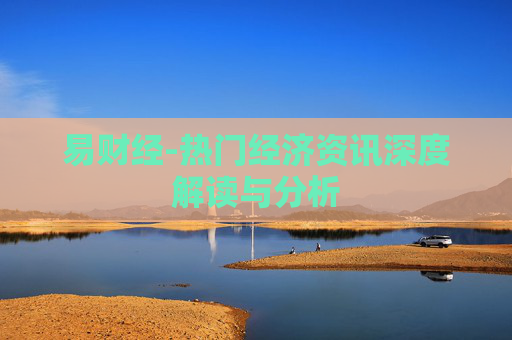 易财经-热门经济资讯深度解读与分析