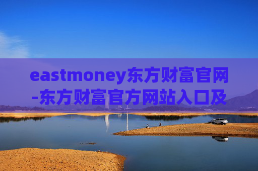 eastmoney东方财富官网-东方财富官方网站入口及功能全解析