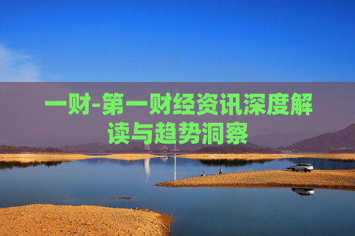 一财-第一财经资讯深度解读与趋势洞察