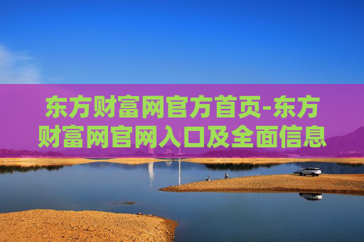 东方财富网官方首页-东方财富网官网入口及全面信息展示