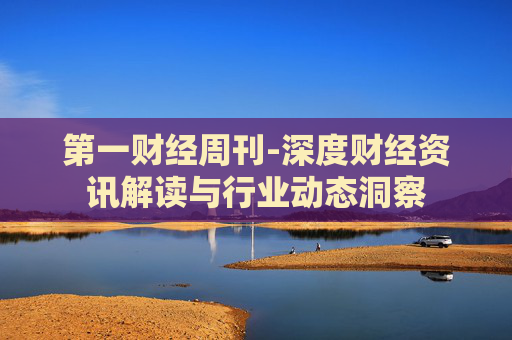 第一财经周刊-深度财经资讯解读与行业动态洞察