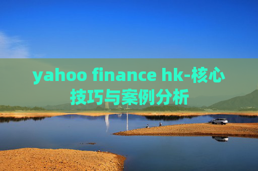 yahoo finance hk-核心技巧与案例分析