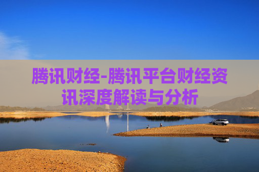 腾讯财经-腾讯平台财经资讯深度解读与分析