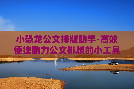 小恐龙公文排版助手-高效便捷助力公文排版的小工具