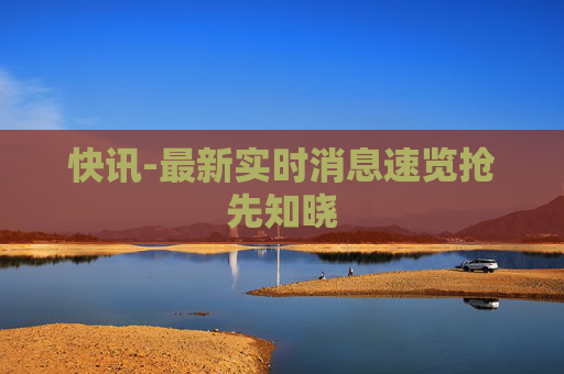 快讯-最新实时消息速览抢先知晓
