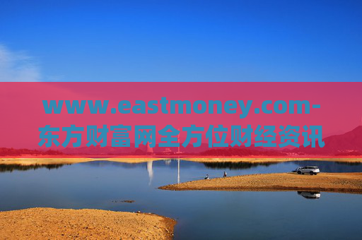 www.eastmoney.com-东方财富网全方位财经资讯与服务平台