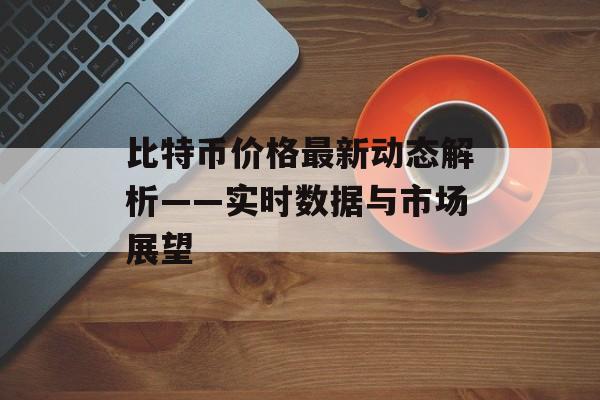 比特币价格最新动态解析——实时数据与市场展望