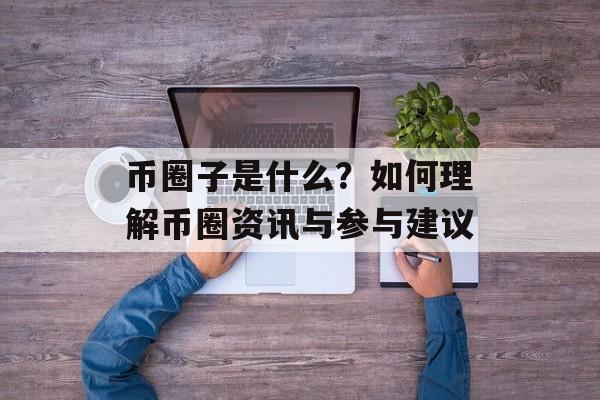 币圈子是什么？如何理解币圈资讯与参与建议