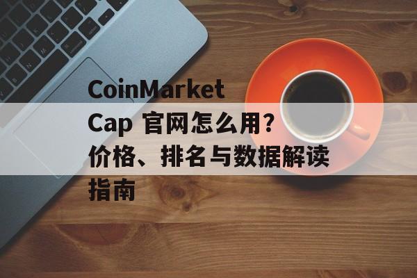 CoinMarketCap 官网怎么用？价格、排名与数据解读指南