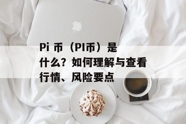Pi 币（PI币）是什么？如何理解与查看行情、风险要点