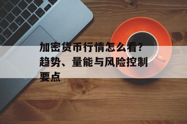 加密货币行情怎么看？趋势、量能与风险控制要点