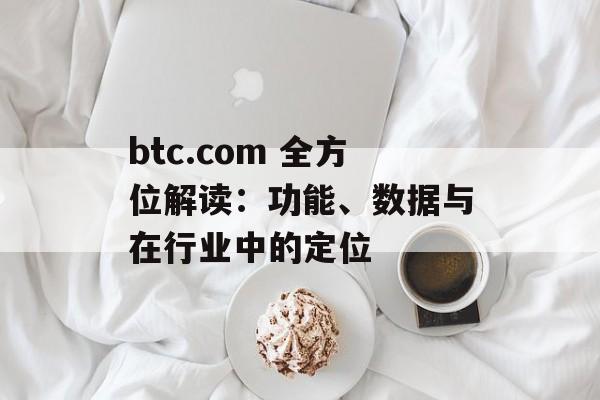 btc.com 全方位解读:功能、数据与在行业中的定位