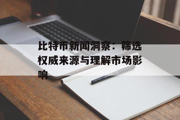 比特币新闻洞察：筛选权威来源与理解市场影响
