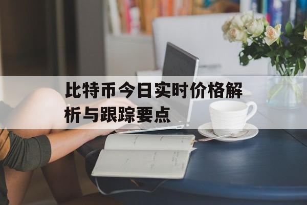 比特币今日实时价格解析与跟踪要点 比特币今日实时价格解析与跟踪要点