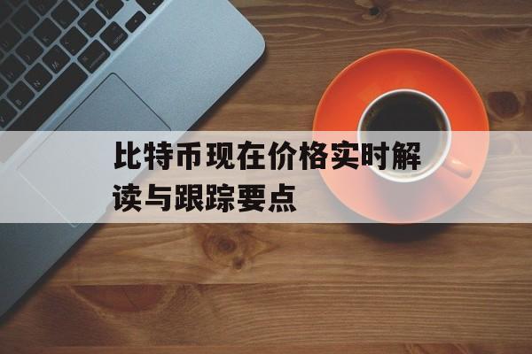 比特币现在价格实时解读与跟踪要点
