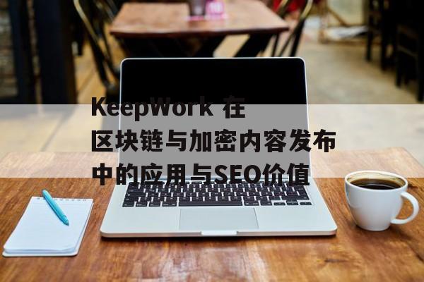 KeepWork 在区块链与加密内容发布中的应用与SEO价值