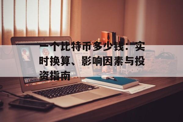 一个比特币多少钱：实时换算、影响因素与投资指南