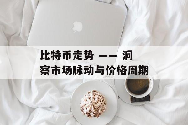 比特币走势 —— 洞察市场脉动与价格周期