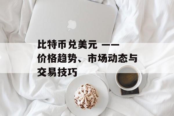 比特币兑美元 —— 价格趋势、市场动态与交易技巧