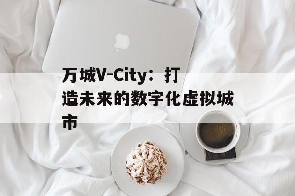万城V-City：打造未来的数字化虚拟城市