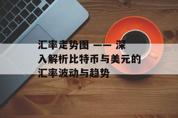 汇率走势图 —— 深入解析比特币与美元的汇率波动与趋势