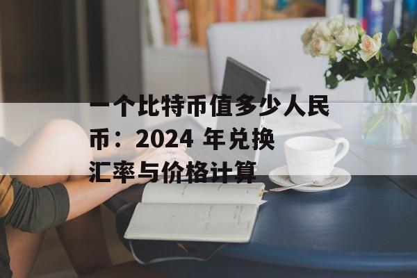 一个比特币值多少人民币：2024 年兑换汇率与价格计算
