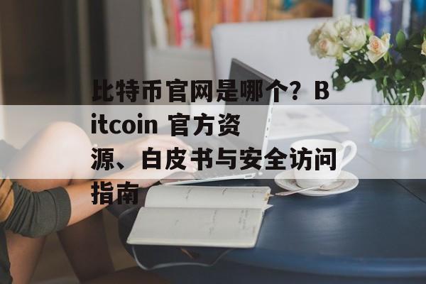 比特币官网是哪个？Bitcoin 官方资源、白皮书与安全访问指南