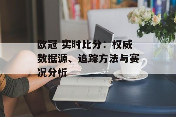 欧冠 实时比分：权威数据源、追踪方法与赛况分析