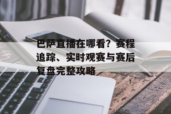 巴萨直播在哪看？赛程追踪、实时观赛与赛后复盘完整攻略