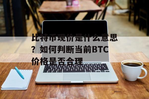 比特币现价是什么意思？如何判断当前BTC价格是否合理